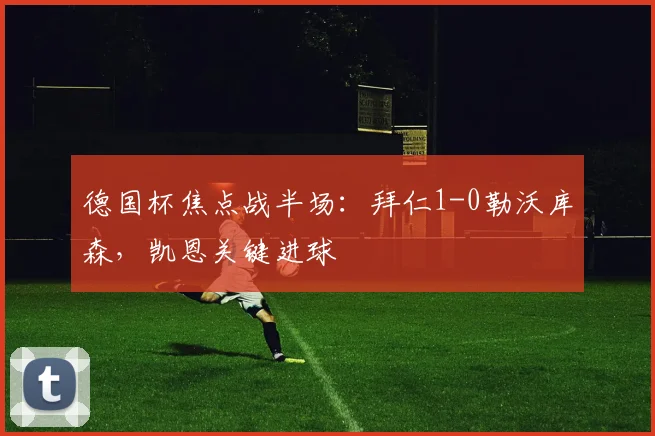 德国杯焦点战半场：拜仁1-0勒沃库森，凯恩关键进球