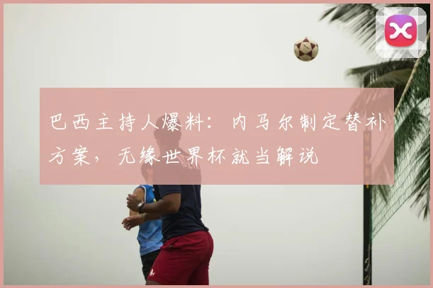 巴西主持人爆料:内马尔制定替补方案,无缘世界杯就当解说