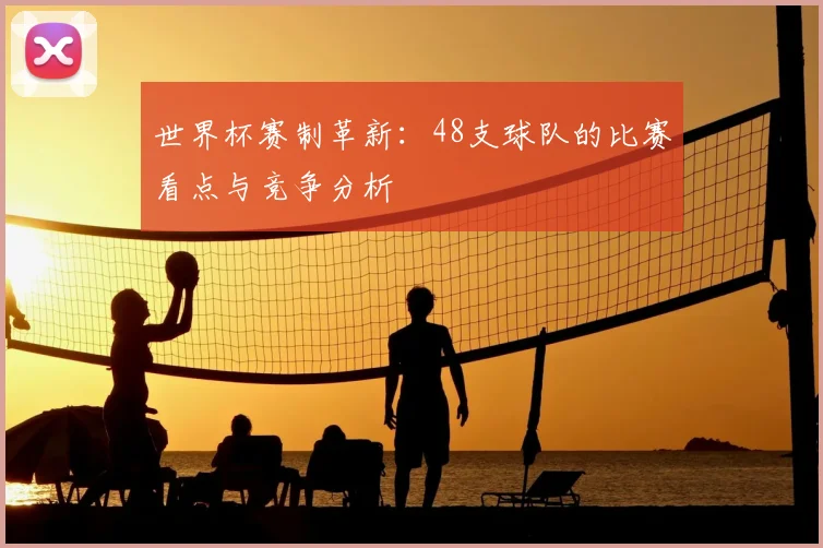 世界杯赛制革新:48支球队的比赛看点与竞争分析