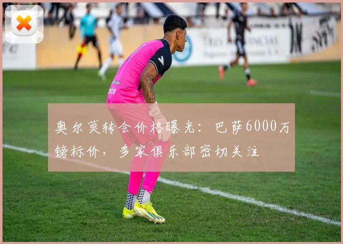 奥尔莫转会价格曝光：巴萨6000万镑标价，多家俱乐部密切关注