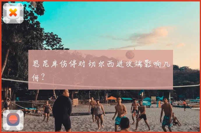 恩昆库伤停对切尔西进攻端影响几何？