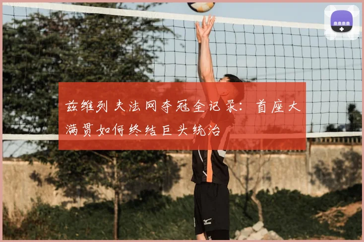兹维列夫法网夺冠全记录：首座大满贯如何终结巨头统治