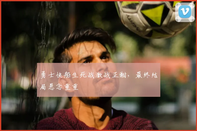 勇士快船生死战激战正酣，最终结局悬念重重