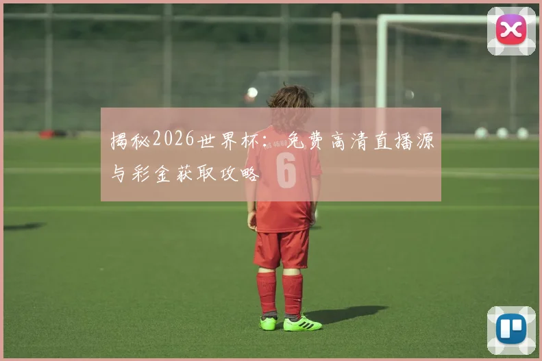 揭秘2026世界杯：免费高清直播源与彩金获取攻略