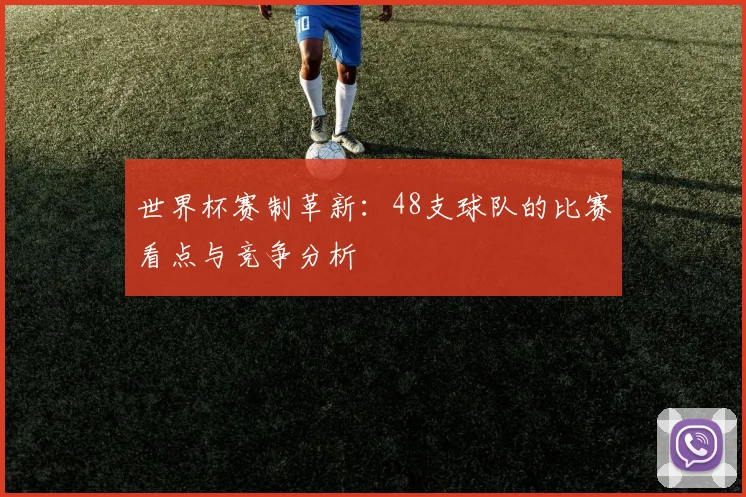 世界杯赛制革新:48支球队的比赛看点与竞争分析