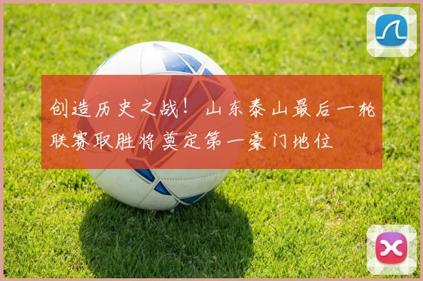 创造历史之战!山东泰山最后一轮联赛取胜将奠定第一豪门地位