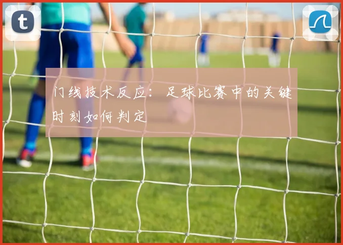 门线技术反应：足球比赛中的关键时刻如何判定