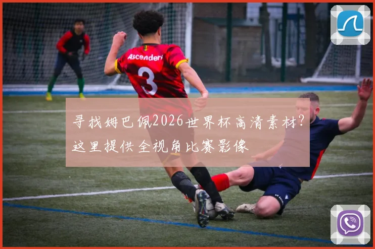 寻找姆巴佩2026世界杯高清素材？这里提供全视角比赛影像