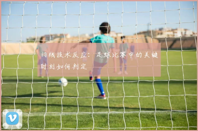 门线技术反应:足球比赛中的关键时刻如何判定