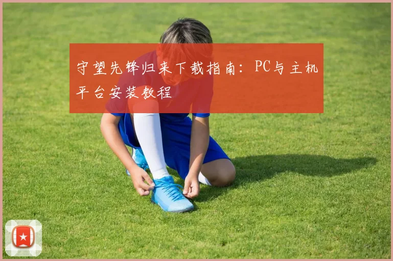 守望先锋归来下载指南:PC与主机平台安装教程