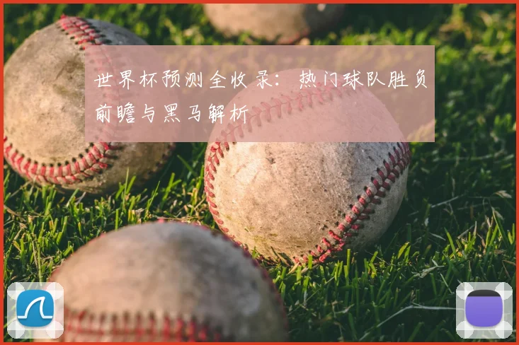 世界杯预测全收录：热门球队胜负前瞻与黑马解析