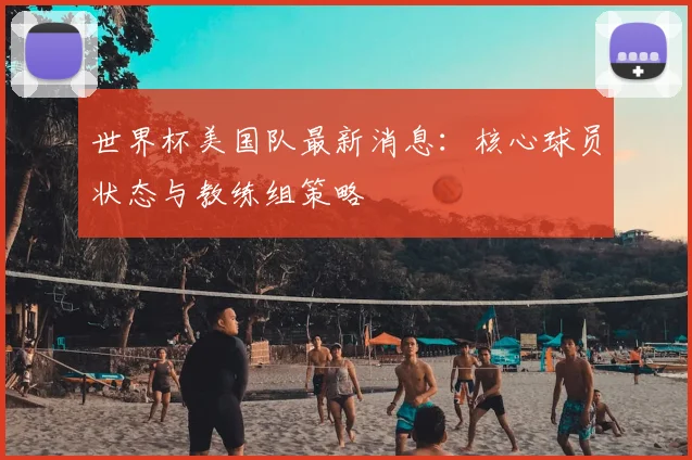 世界杯美国队最新消息：核心球员状态与教练组策略