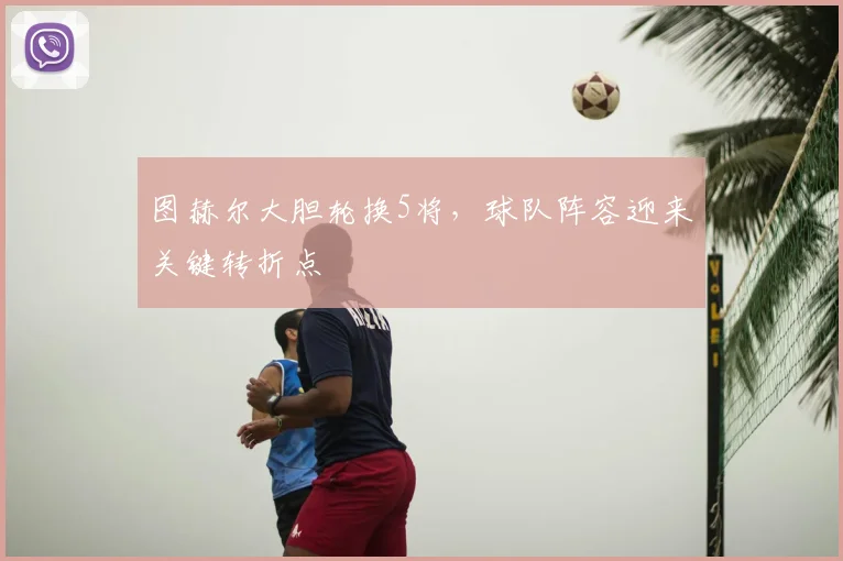 图赫尔大胆轮换5将，球队阵容迎来关键转折点