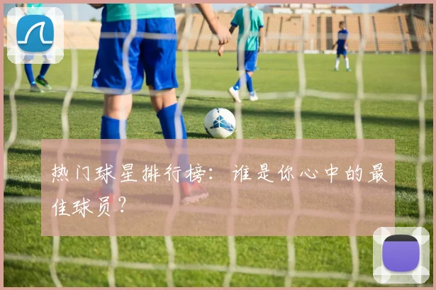 热门球星排行榜：谁是你心中的最佳球员？