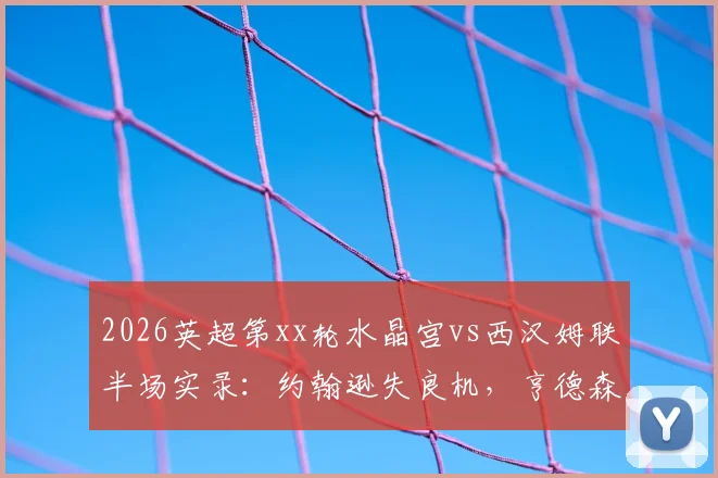 2026英超第xx轮水晶宫vs西汉姆联半场实录：约翰逊失良机，亨德森力保城门不失，双方0-0互交白卷
