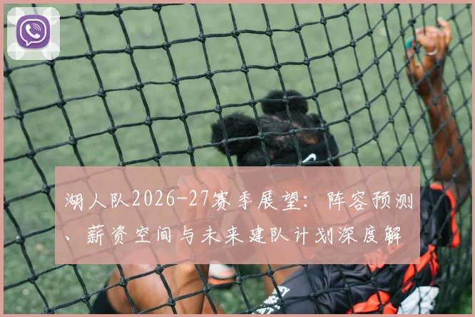 湖人队2026-27赛季展望:阵容预测、薪资空间与未来建队计划深度解析