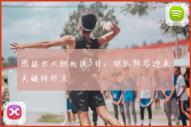 图赫尔大胆轮换5将，球队阵容迎来关键转折点