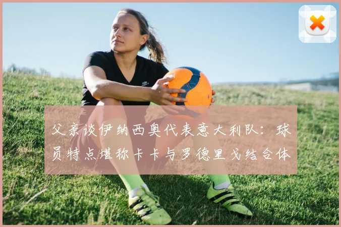 父亲谈伊纳西奥代表意大利队:球员特点堪称卡卡与罗德里戈结合体,2026赛事可期