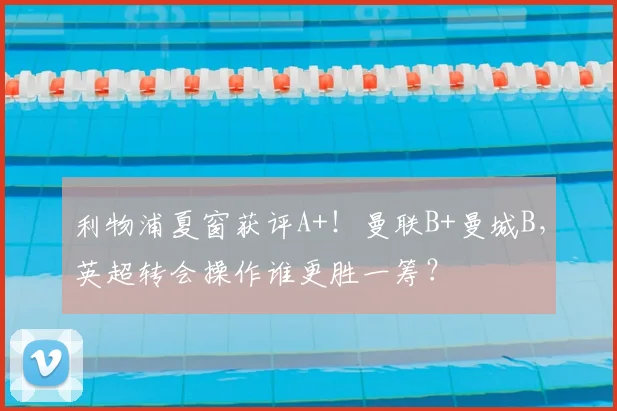 利物浦夏窗获评A+！曼联B+曼城B，英超转会操作谁更胜一筹？