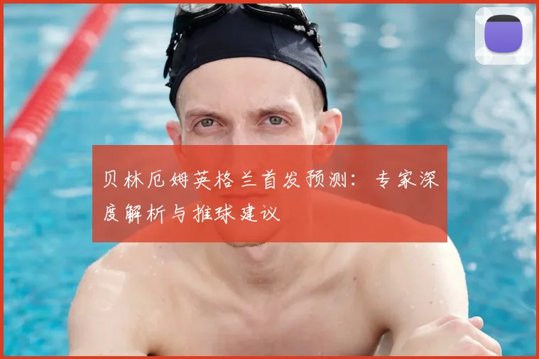 贝林厄姆英格兰首发预测：专家深度解析与推球建议