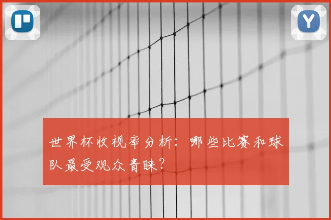 世界杯收视率分析:哪些比赛和球队最受观众青睐?