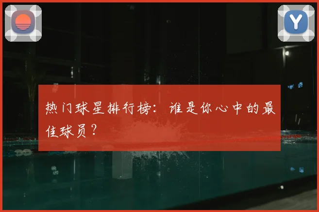 热门球星排行榜:谁是你心中的最佳球员?