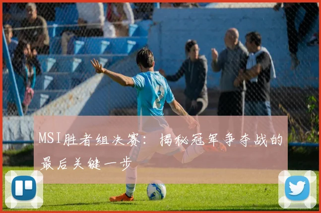 MSI胜者组决赛:揭秘冠军争夺战的最后关键一步