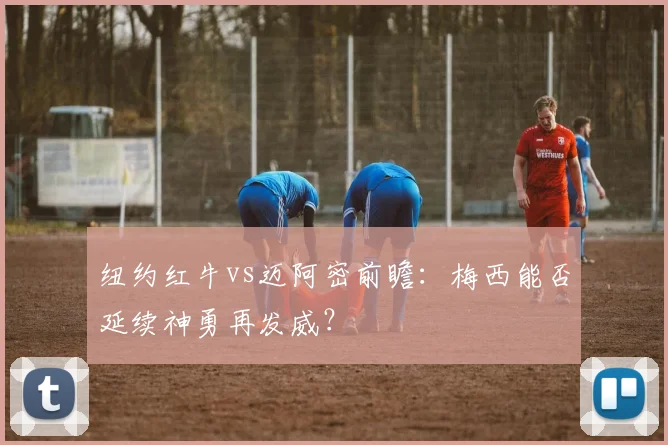 纽约红牛vs迈阿密前瞻:梅西能否延续神勇再发威?