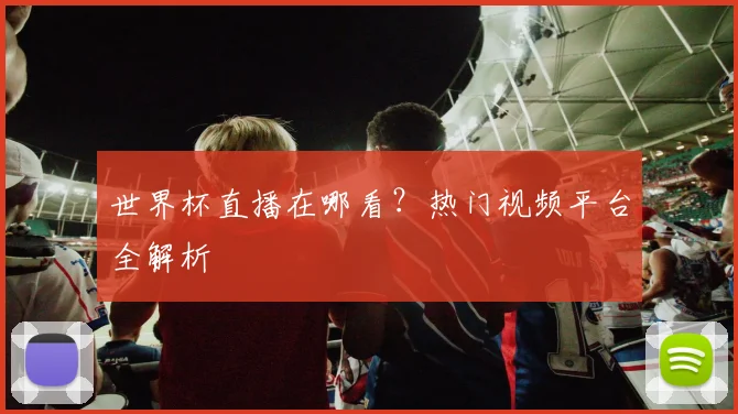 世界杯直播在哪看？热门视频平台全解析