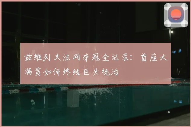兹维列夫法网夺冠全记录：首座大满贯如何终结巨头统治