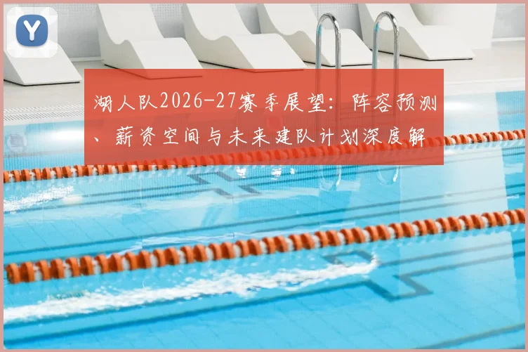 湖人队2026-27赛季展望：阵容预测、薪资空间与未来建队计划深度解析