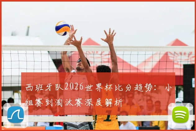 西班牙队2026世界杯比分趋势：小组赛到淘汰赛深度解析