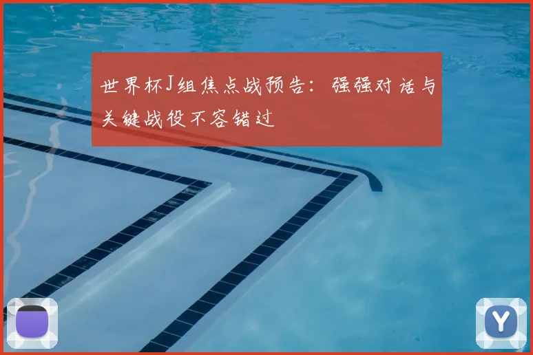 世界杯J组焦点战预告:强强对话与关键战役不容错过