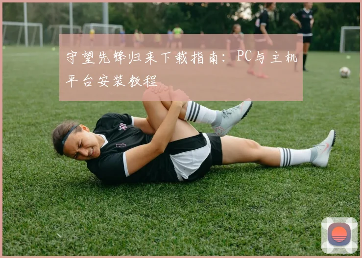 守望先锋归来下载指南：PC与主机平台安装教程