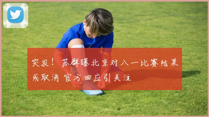 突发!苏群曝北京对八一比赛结果或取消 官方回应引关注