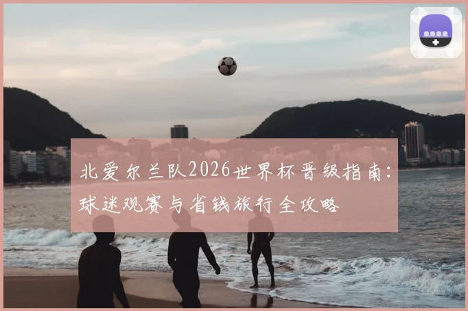 北爱尔兰队2026世界杯晋级指南:球迷观赛与省钱旅行全攻略