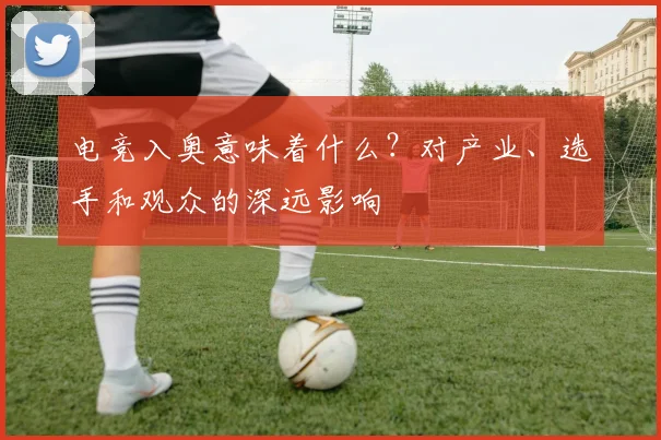 电竞入奥意味着什么?对产业、选手和观众的深远影响